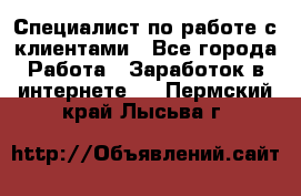 Специалист по работе с клиентами - Все города Работа » Заработок в интернете   . Пермский край,Лысьва г.